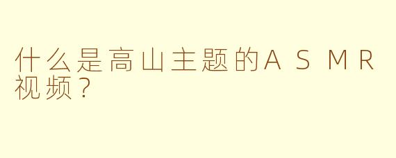 什么是高山主题的ASMR视频？