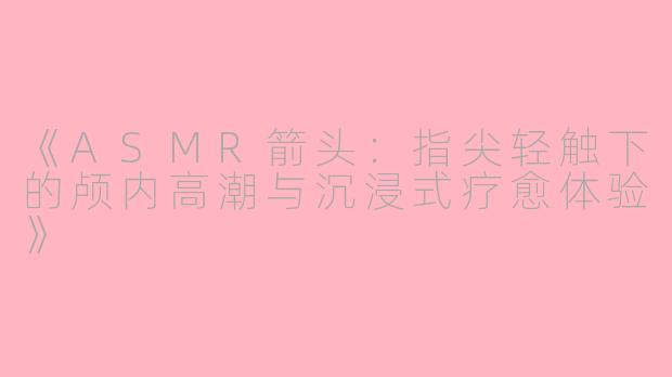 《ASMR箭头：指尖轻触下的颅内高潮与沉浸式疗愈体验》
