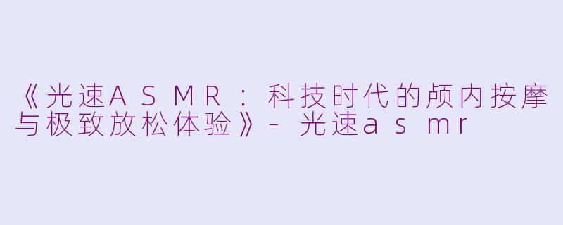 《光速ASMR：科技时代的颅内按摩与极致放松体验》