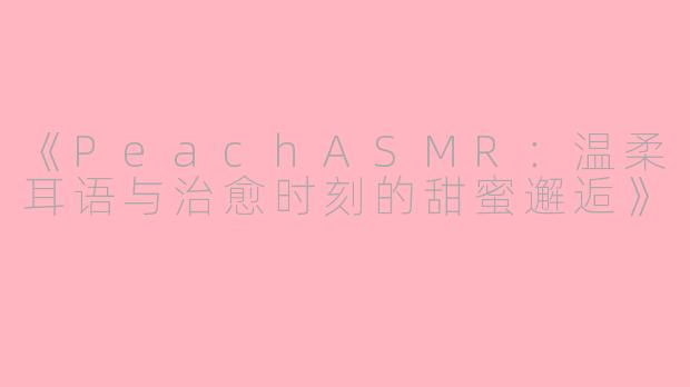 《PeachASMR：温柔耳语与治愈时刻的甜蜜邂逅》
