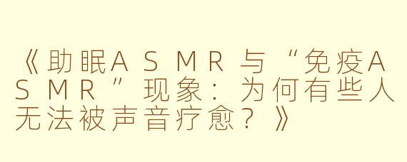 《助眠ASMR与“免疫ASMR”现象:为何有些人无法被声音疗愈?》