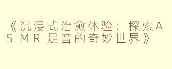 《沉浸式治愈体验：探索ASMR足音的奇妙世界》