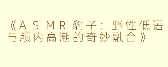 《ASMR豹子：野性低语与颅内高潮的奇妙融合》