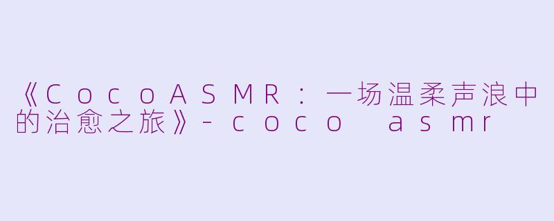 《CocoASMR：一场温柔声浪中的治愈之旅》-coco asmr