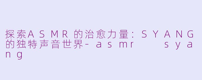 探索ASMR的治愈力量：SYANG的独特声音世界-asmr  syang