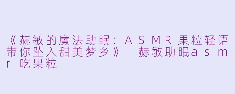 《赫敏的魔法助眠：ASMR果粒轻语带你坠入甜美梦乡》-赫敏助眠asmr吃果粒