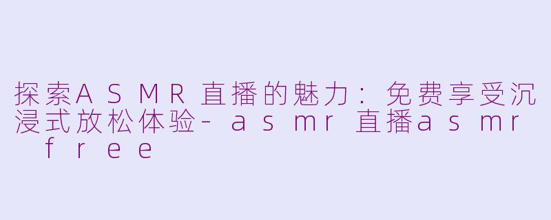 探索ASMR直播的魅力：免费享受沉浸式放松体验-asmr直播asmr free