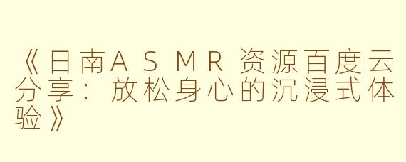 《日南ASMR资源百度云分享：放松身心的沉浸式体验》