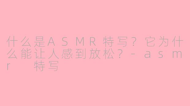 什么是ASMR特写？它为什么能让人感到放松？