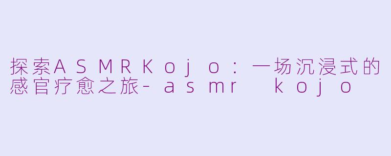探索ASMRKojo:一场沉浸式的感官疗愈之旅