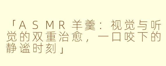 「ASMR羊羹：视觉与听觉的双重治愈，一口咬下的静谧时刻」