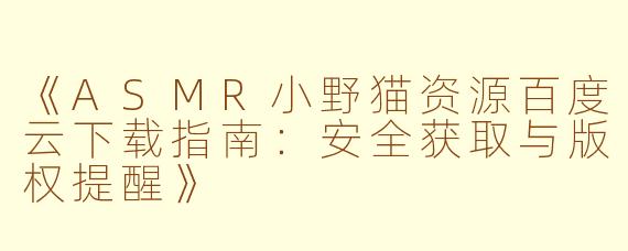 《ASMR小野猫资源百度云下载指南：安全获取与版权提醒》