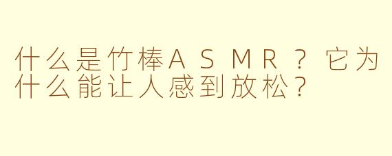 什么是竹棒ASMR？它为什么能让人感到放松？