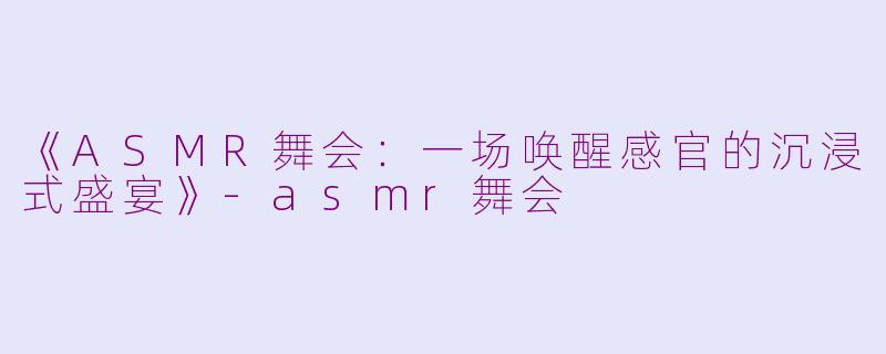 《ASMR舞会：一场唤醒感官的沉浸式盛宴》-asmr舞会