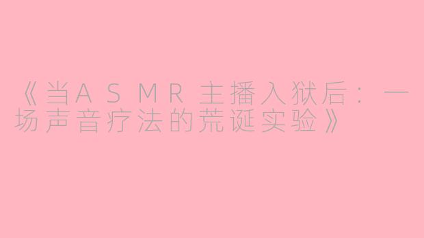 《当ASMR主播入狱后：一场声音疗法的荒诞实验》