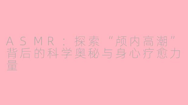 ASMR：探索“颅内高潮”背后的科学奥秘与身心疗愈力量
