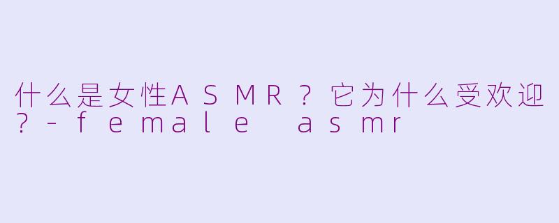什么是女性ASMR？它为什么受欢迎？-female asmr