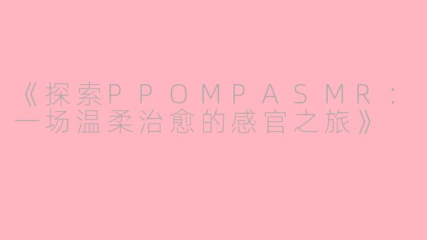 《探索PPOMPASMR:一场温柔治愈的感官之旅》