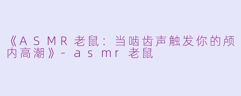 《ASMR老鼠：当啮齿声触发你的颅内高潮》-asmr老鼠