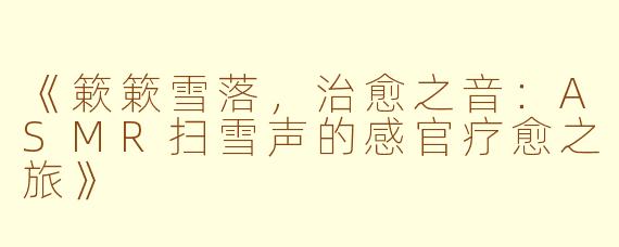 《簌簌雪落，治愈之音：ASMR扫雪声的感官疗愈之旅》