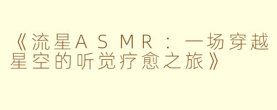 《流星ASMR：一场穿越星空的听觉疗愈之旅》