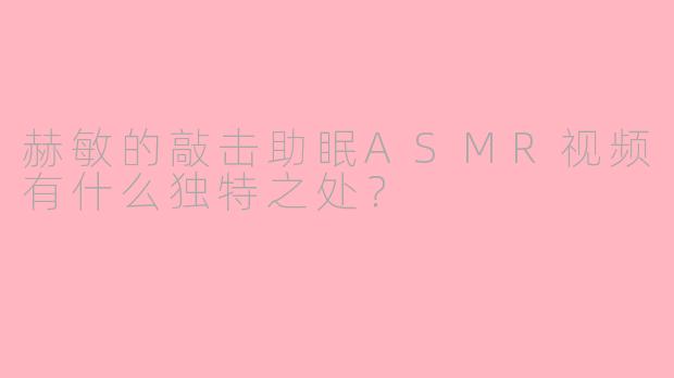 赫敏的敲击助眠ASMR视频有什么独特之处？