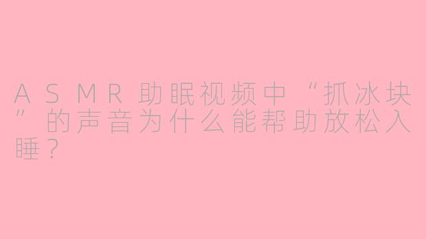 ASMR助眠视频中“抓冰块”的声音为什么能帮助放松入睡？