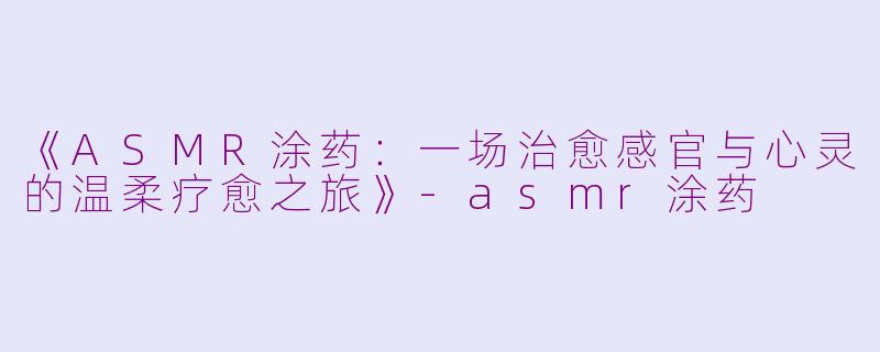 《ASMR涂药：一场治愈感官与心灵的温柔疗愈之旅》-asmr涂药