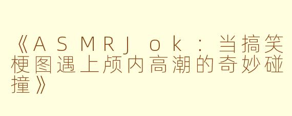 《ASMRJok：当搞笑梗图遇上颅内高潮的奇妙碰撞》
