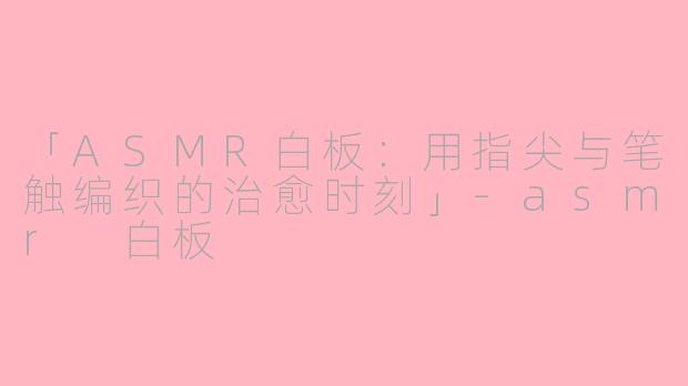 「ASMR白板：用指尖与笔触编织的治愈时刻」-asmr 白板