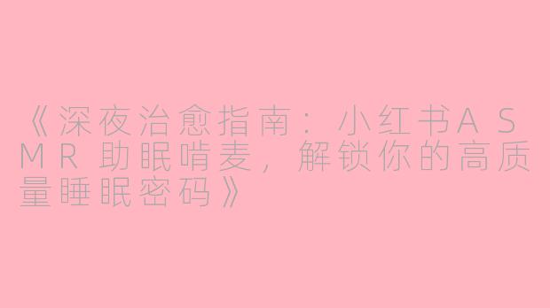 《深夜治愈指南：小红书ASMR助眠啃麦，解锁你的高质量睡眠密码》