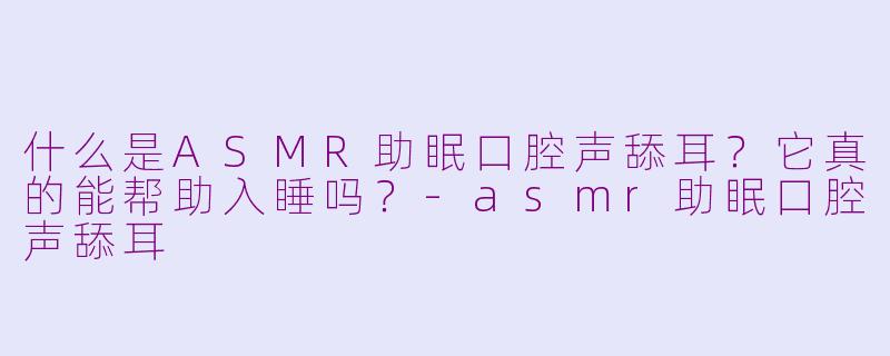 什么是ASMR助眠口腔声舔耳？它真的能帮助入睡吗？-asmr助眠口腔声舔耳