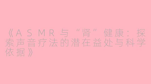 《ASMR与“肾”健康：探索声音疗法的潜在益处与科学依据》