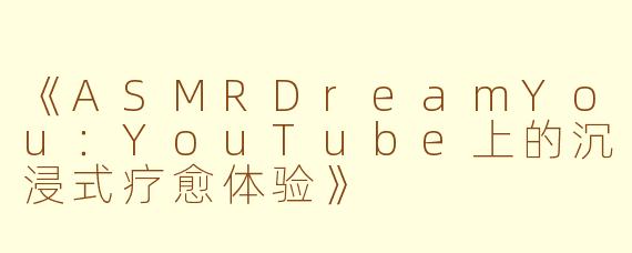 《ASMRDreamYou：YouTube上的沉浸式疗愈体验》