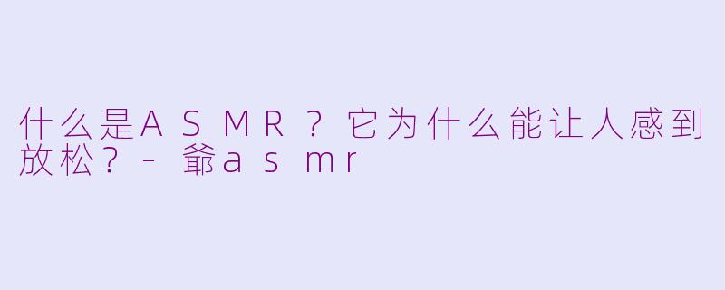 什么是ASMR？它为什么能让人感到放松？-爺asmr