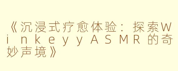 《沉浸式疗愈体验:探索WinkeyyASMR的奇妙声境》