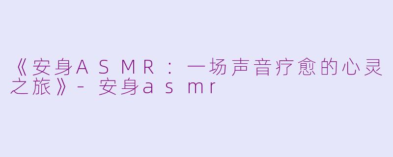 《安身ASMR：一场声音疗愈的心灵之旅》-安身asmr