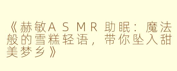 《赫敏ASMR助眠：魔法般的雪糕轻语，带你坠入甜美梦乡》