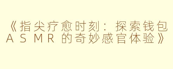 《指尖疗愈时刻：探索钱包ASMR的奇妙感官体验》