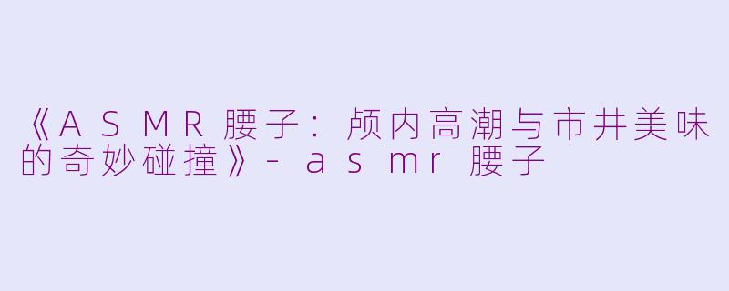 《ASMR腰子：颅内高潮与市井美味的奇妙碰撞》-asmr腰子