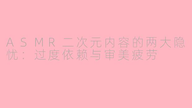 ASMR二次元内容的两大隐忧：过度依赖与审美疲劳