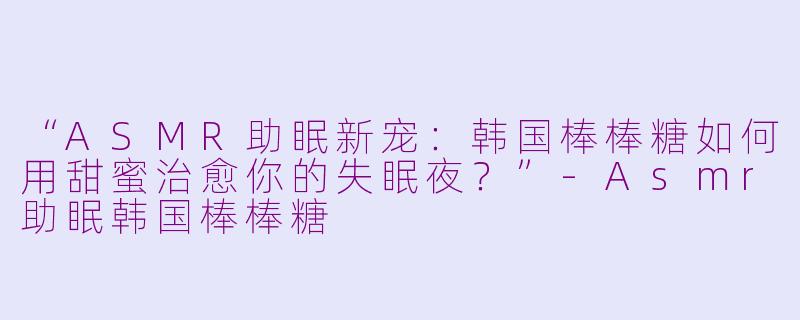 “ASMR助眠新宠：韩国棒棒糖如何用甜蜜治愈你的失眠夜？”-Asmr助眠韩国棒棒糖