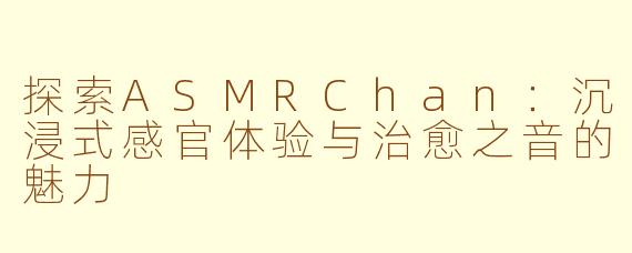 探索ASMRChan：沉浸式感官体验与治愈之音的魅力