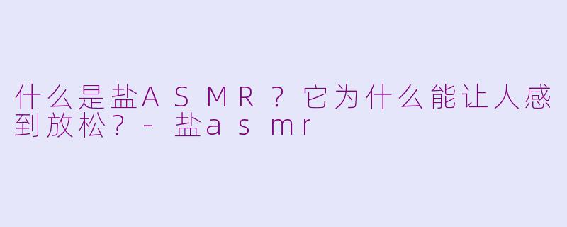 什么是盐ASMR？它为什么能让人感到放松？-盐asmr