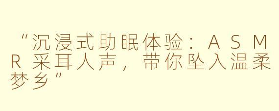 “沉浸式助眠体验：ASMR采耳人声，带你坠入温柔梦乡”