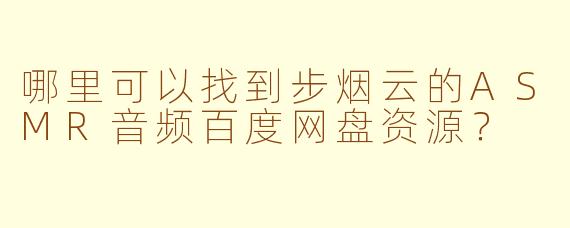 哪里可以找到步烟云的ASMR音频百度网盘资源？