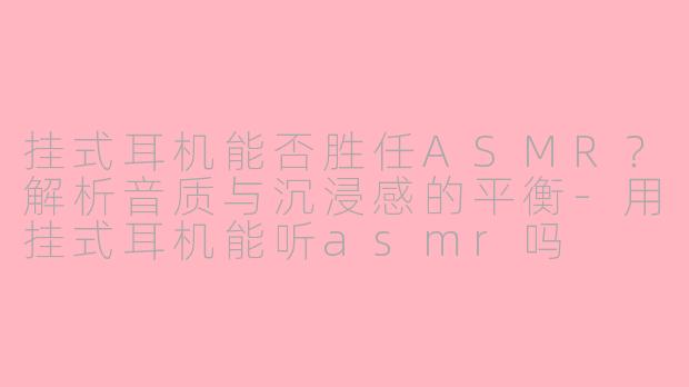 挂式耳机能否胜任ASMR？解析音质与沉浸感的平衡-用挂式耳机能听asmr吗