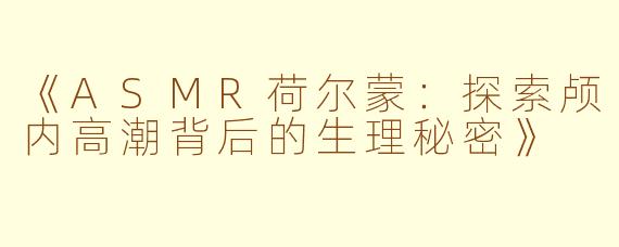 《ASMR荷尔蒙：探索颅内高潮背后的生理秘密》