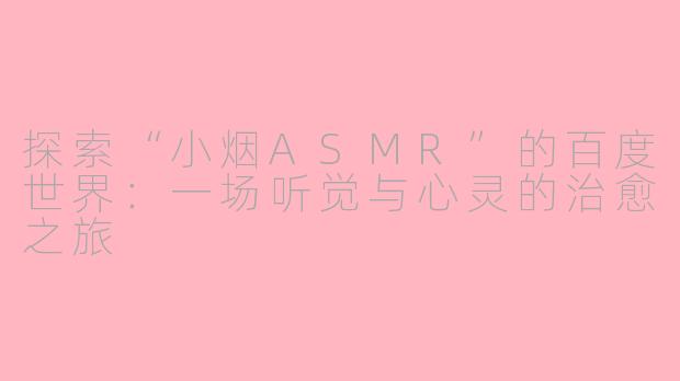 探索“小烟ASMR”的百度世界：一场听觉与心灵的治愈之旅