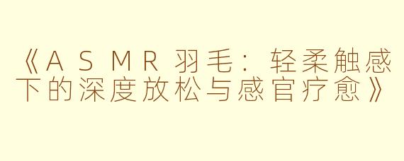 《ASMR羽毛：轻柔触感下的深度放松与感官疗愈》